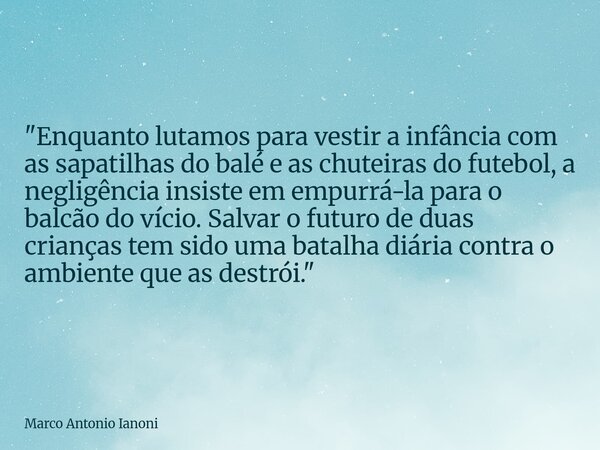 "Enquanto lutamos para vestir a infância com as sapatilhas do balé e as chuteiras do futebol, a negligência insiste em empurrá-la para o balcão do vício. S... Frase de Marco Antonio Ianoni.