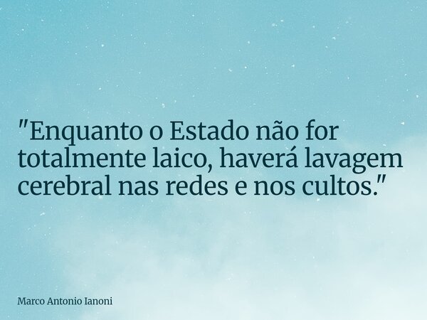 "Enquanto o Estado não for totalmente laico, haverá lavagem cerebral nas redes e nos cultos."... Frase de Marco Antonio Ianoni.