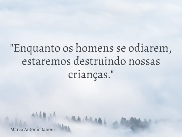 "Enquanto os homens se odiarem, estaremos destruindo nossas crianças."... Frase de Marco Antonio Ianoni.