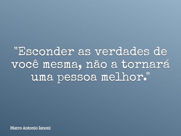 "Esconder as verdades de você mesma, não a tornará uma pessoa melhor."... Frase de Marco Antonio Ianoni.