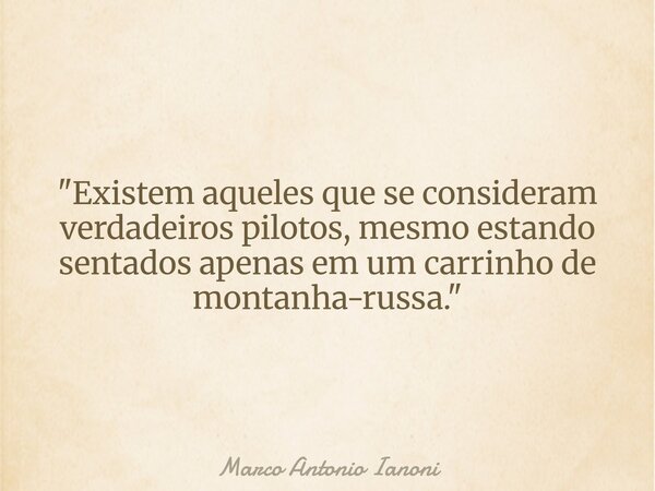 ⁠"Existem aqueles que se consideram verdadeiros pilotos, mesmo estando sentados apenas em um carrinho de montanha-russa."... Frase de Marco Antonio Ianoni.