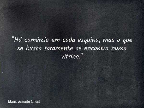 "Há comércio em cada esquina, mas o que se busca raramente se encontra numa vitrine."... Frase de Marco Antonio Ianoni.