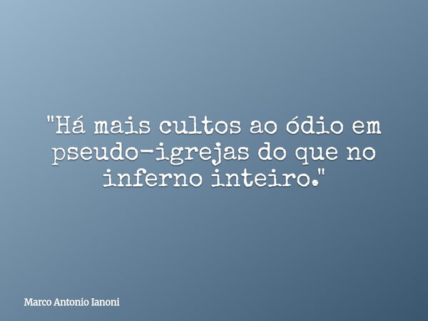 ⁠"Há mais cultos ao ódio em pseudo-igrejas do que no inferno inteiro."... Frase de Marco Antonio Ianoni.