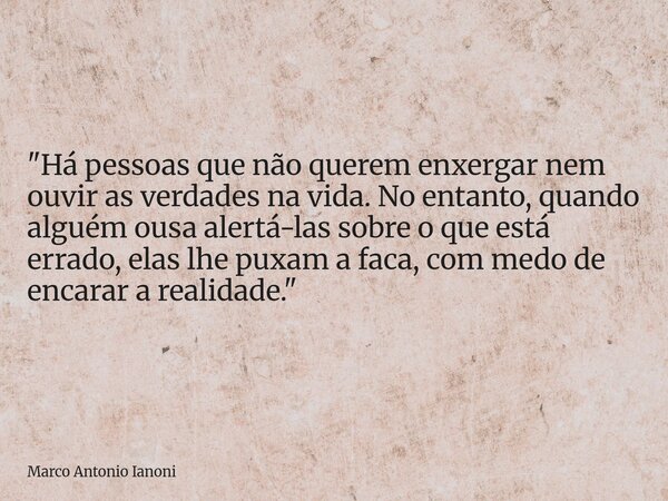 "Há pessoas que não querem enxergar nem ouvir as verdades na vida. No entanto, quando alguém ousa alertá-las sobre o que está errado, elas lhe puxam a faca... Frase de Marco Antonio Ianoni.