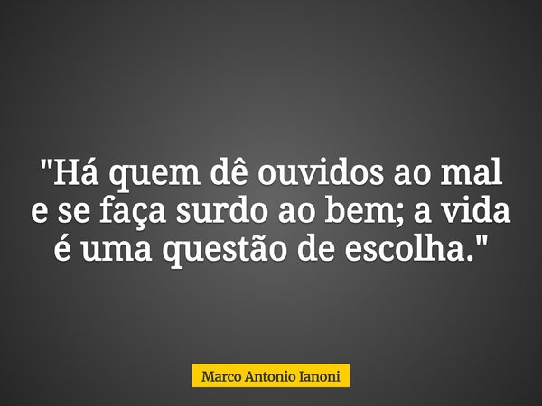 "Há quem dê ouvidos ao mal e se faça surdo ao bem; a vida é uma questão de escolha."... Frase de Marco Antonio Ianoni.