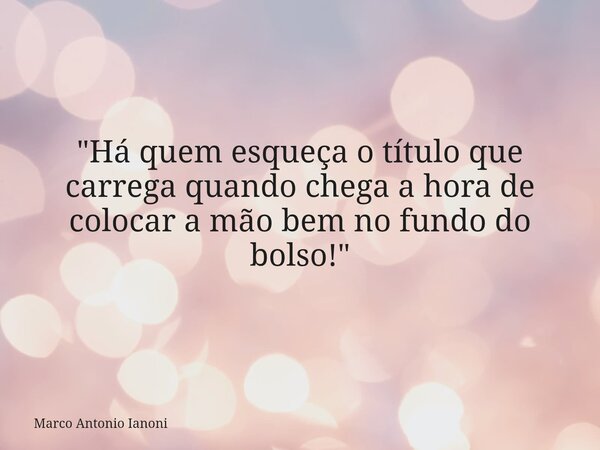 "Há quem esqueça o título que carrega quando chega a hora de colocar a mão bem no fundo do bolso!"... Frase de Marco Antonio Ianoni.