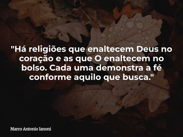 "Há religiões que enaltecem Deus no coração e as que O enaltecem no bolso. Cada uma demonstra a fé conforme aquilo que busca."... Frase de Marco Antonio Ianoni.