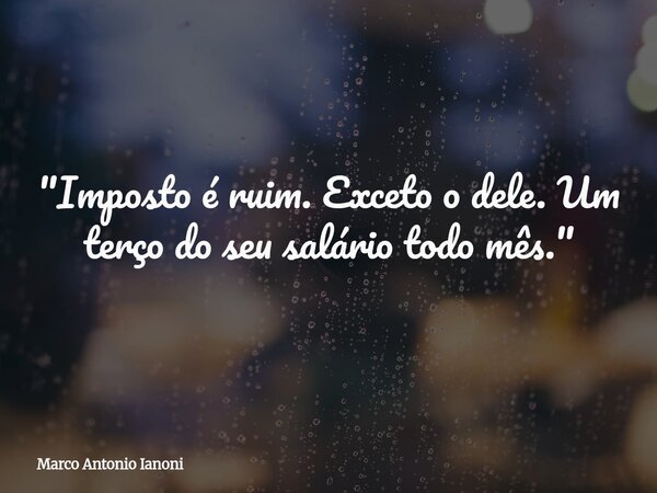 "Imposto é ruim. Exceto o dele. Um terço do seu salário todo mês."... Frase de Marco Antonio Ianoni.