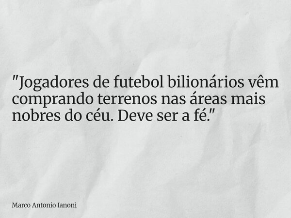 "Jogadores de futebol bilionários vêm comprando terrenos nas áreas mais nobres do céu. Deve ser a fé."... Frase de Marco Antonio Ianoni.