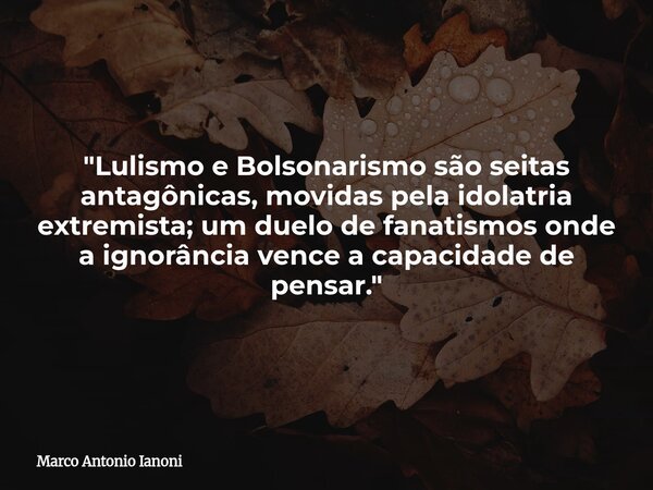 ⁠"Lulismo e Bolsonarismo são seitas antagônicas, movidas pela idolatria extremista; um duelo de fanatismos onde a ignorância vence a capacidade de pensar.&... Frase de Marco Antonio Ianoni.