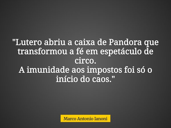 "Lutero abriu a caixa de Pandora que transformou a fé emespetáculo de circo. A imunidade aos impostos foi só o início do caos."... Frase de Marco Antonio Ianoni.