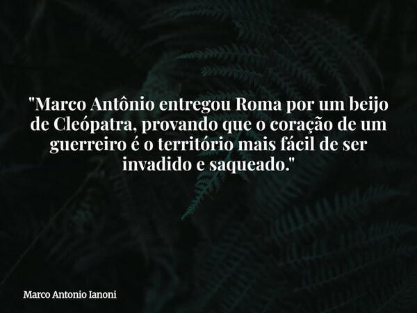 "Marco Antônio entregou Roma por um beijo de Cleópatra, provando que o coração de um guerreiro é o território mais fácil de ser invadido e saqueado." ... Frase de Marco Antonio Ianoni.