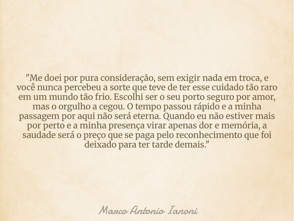 "Me doei por pura consideração, sem exigir nada em troca, e você nunca percebeu a sorte que teve de ter esse cuidado tão raro em um mundo tão frio. Escolhi... Frase de Marco Antonio Ianoni.