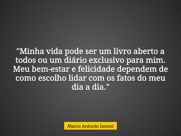 "Minha vida pode ser um livro aberto a todos ou um diário exclusivo para mim. Meu bem-estar e felicidade dependem de como escolho lidar com os fatos do meu... Frase de Marco Antonio Ianoni.