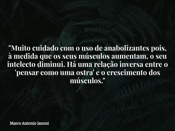"Muito cuidado com o uso de anabolizantes pois, à medida que os seus músculos aumentam, o seu intelecto diminui. Há uma relação inversa entre o 'pensar com... Frase de Marco Antonio Ianoni.