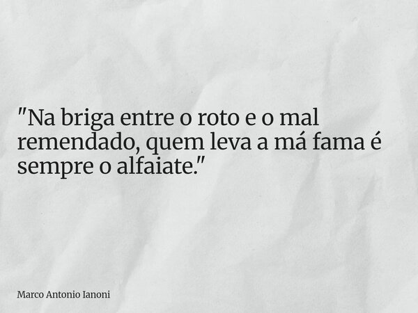 ⁠"Na briga entre o roto e o mal remendado, quem leva a má fama é sempre o alfaiate."... Frase de Marco Antonio Ianoni.