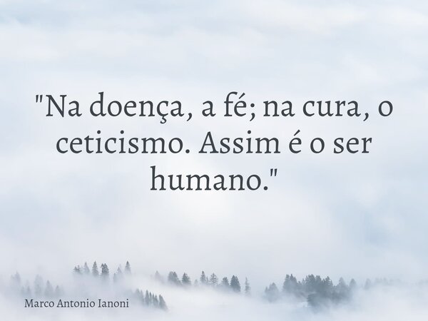 "Na doença, a fé; na cura, o ceticismo. Assim é o ser humano."... Frase de Marco Antonio Ianoni.