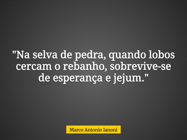 "Na selva de pedra, quando lobos cercam o rebanho, sobrevive-se de esperança e jejum."... Frase de Marco Antonio Ianoni.