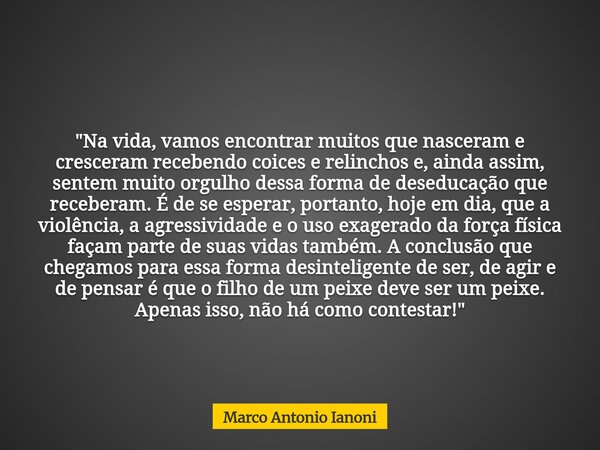 "Na vida, vamos encontrar muitos que nasceram e cresceram recebendo coices e relinchos e, ainda assim, sentem muito orgulho dessa forma de deseducação que ... Frase de Marco Antonio Ianoni.