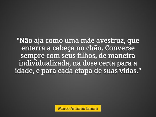 ⁠"Não aja como uma mãe avestruz, que enterra a cabeça no chão. Converse sempre com seus filhos, de maneira individualizada, na dose certa para a idade, e p... Frase de Marco Antonio Ianoni.
