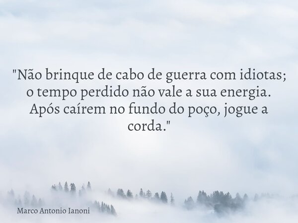 "Não brinque de cabo de guerra com idiotas; o tempo perdido não vale a sua energia. Após caírem no fundo do poço, jogue a corda."... Frase de Marco Antonio Ianoni.