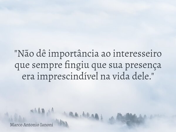 "Não dê importância ao interesseiro que sempre fingiu que sua presença era imprescindível na vida dele."... Frase de Marco Antonio Ianoni.