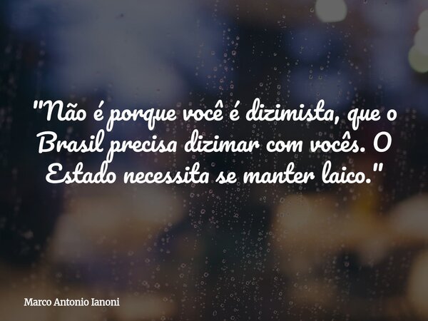"Não é porque você é dizimista, que o Brasil precisa dizimar com vocês. O Estado necessita se manter laico."... Frase de Marco Antonio Ianoni.