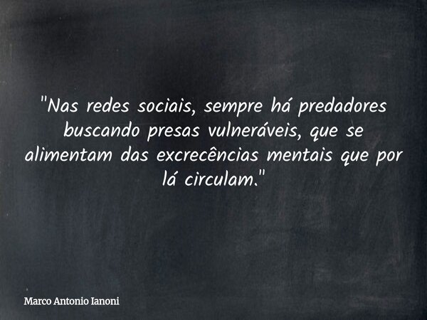 "Nas redes sociais, sempre há predadores buscando presas vulneráveis, que se alimentam das excrecências mentais que por lá circulam."... Frase de Marco Antonio Ianoni.
