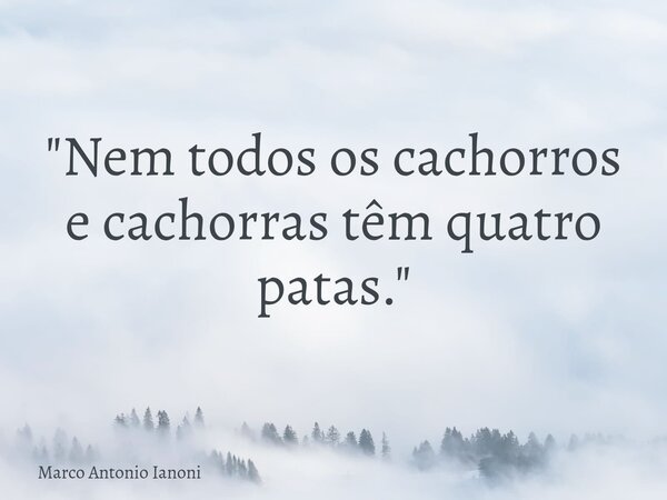 "Nem todos os cachorros e cachorras têm quatro patas."... Frase de Marco Antonio Ianoni.