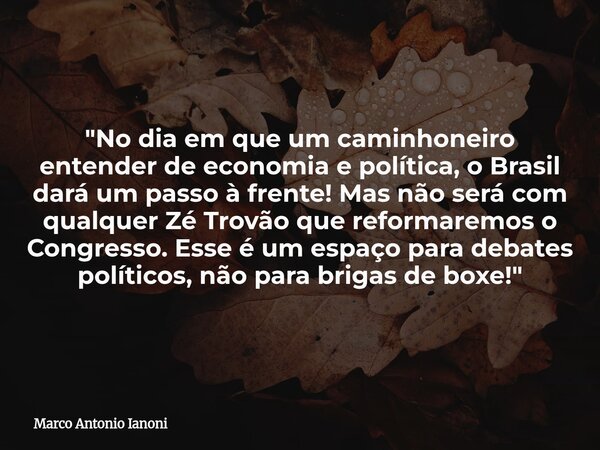 "No dia em que um caminhoneiro entender de economia e política, o Brasil dará um passo à frente! Mas não será com qualquer Zé Trovão que reformaremos o Con... Frase de Marco Antonio Ianoni.