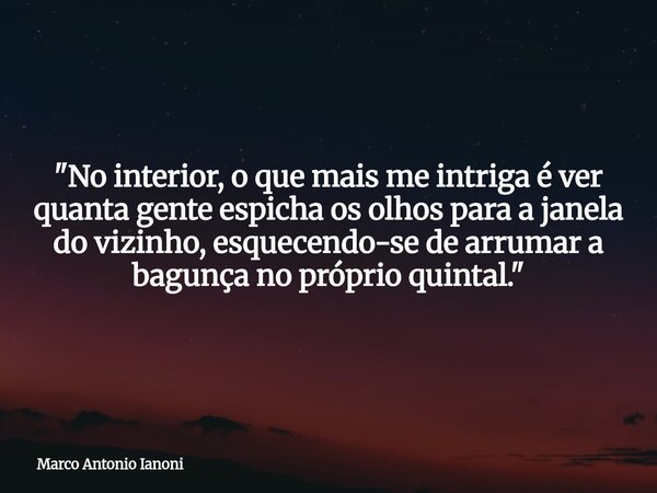 "No interior, o que mais me intriga é ver quanta gente espicha os olhos para a janela do vizinho, esquecendo-se de arrumar a bagunça no próprio quintal.&qu... Frase de Marco Antonio Ianoni.