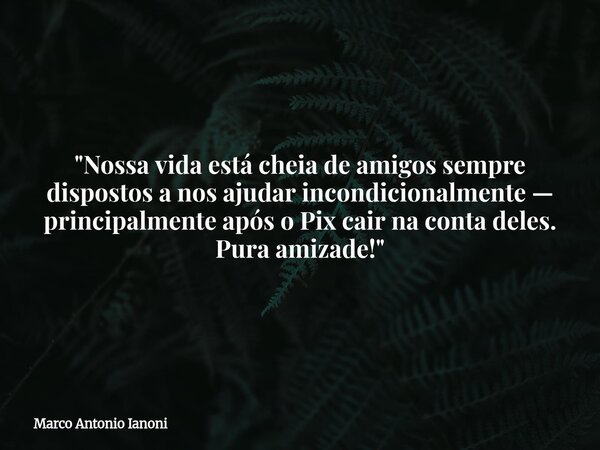 "Nossa vida está cheia de amigos sempre dispostos a nos ajudar incondicionalmente — principalmente após o Pix cair na conta deles. Pura amizade!"... Frase de Marco Antonio Ianoni.