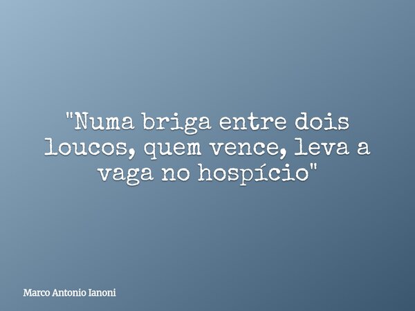 "Numa briga entre dois loucos, quem vence, leva a vaga no hospício"... Frase de Marco Antonio Ianoni.