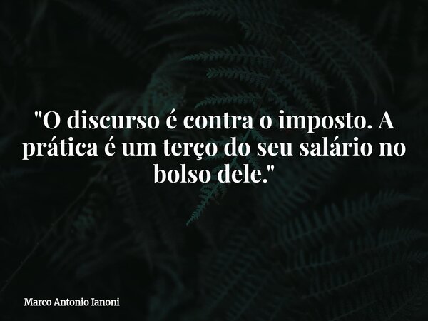 "O discurso é contra o imposto. A prática é um terço do seu salário no bolso dele."... Frase de Marco Antonio Ianoni.
