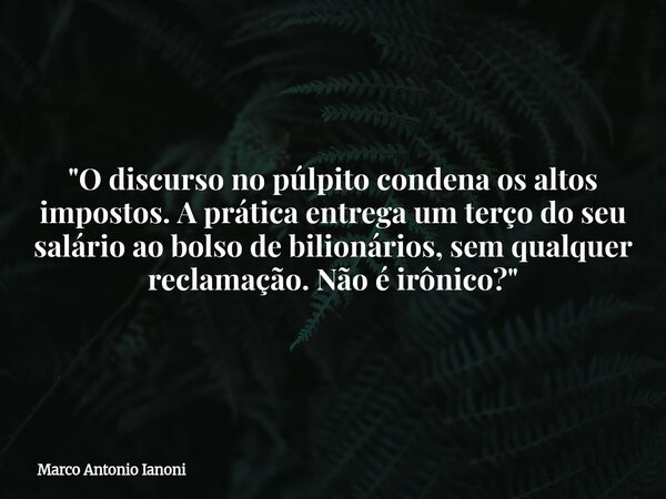 ⁠"O discurso no púlpito condena os altos impostos. A prática entrega um terço do seu salário ao bolso de bilionários, sem qualquer reclamação. Não é irônic... Frase de Marco Antonio Ianoni.
