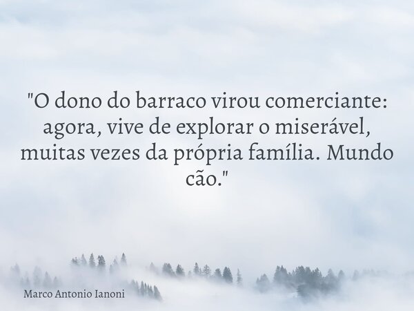 "O dono do barraco virou comerciante: agora, vive de explorar o miserável, muitas vezes da própria família. Mundo cão."... Frase de Marco Antonio Ianoni.