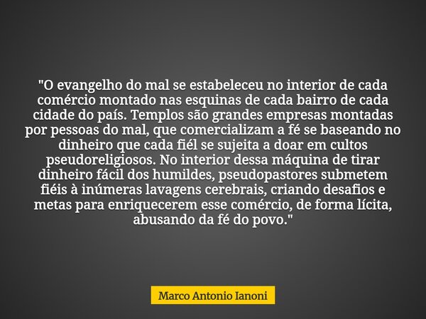 "O evangelho do mal se estabeleceu no interior de cada comércio montado nas esquinas de cada bairro de cada cidade do país. Templos são grandes empresas mo... Frase de Marco Antonio Ianoni.