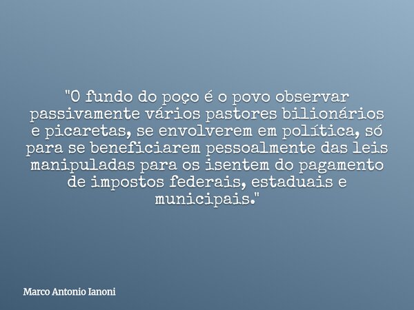 "⁠O fundo do poço é o povo observar passivamente vários pastores bilionários e picaretas, se envolverem em política, só para se beneficiarem pessoalmente d... Frase de Marco Antonio Ianoni.