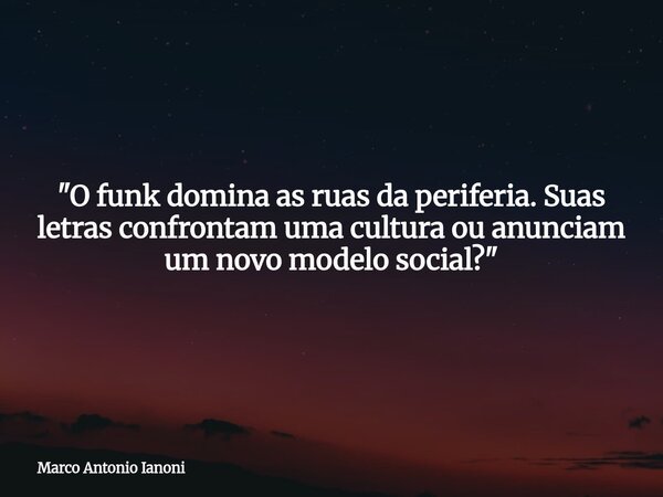 "O funk domina as ruas da periferia. Suas letras confrontam uma cultura ou anunciam um novo modelo social?"... Frase de Marco Antonio Ianoni.