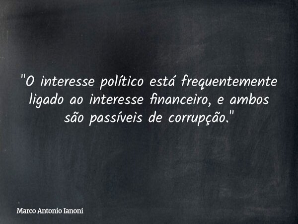 "O interesse político está frequentemente ligado ao interesse financeiro, e ambos são passíveis de corrupção."... Frase de Marco Antonio Ianoni.