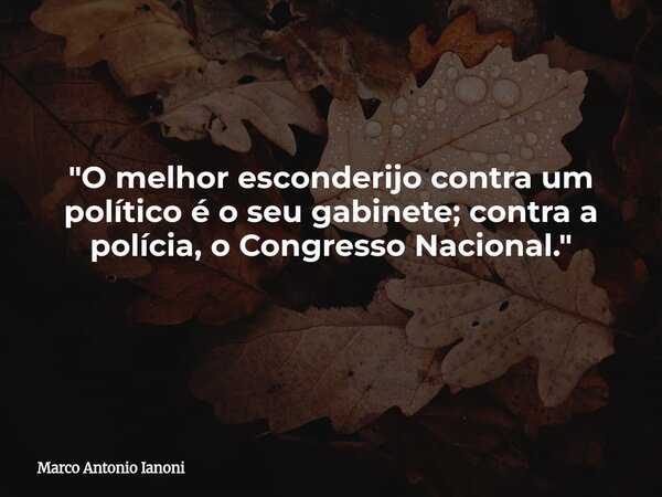 "O melhor esconderijo contra um político é o seu gabinete; contra a polícia, o Congresso Nacional." ⁠... Frase de Marco Antonio Ianoni.