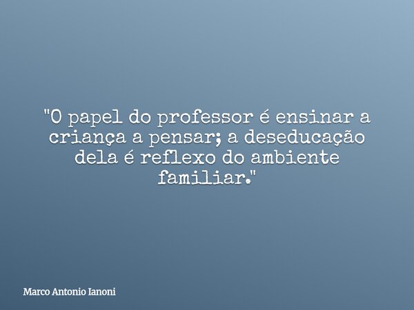 "O papel do professor é ensinar a criança a pensar; a deseducação dela é reflexo do ambiente familiar."... Frase de Marco Antonio Ianoni.