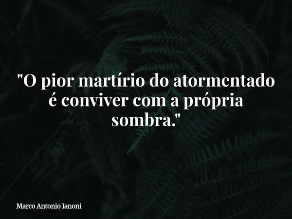 ⁠"O pior martírio do atormentado é conviver com a própria sombra."... Frase de Marco Antonio Ianoni.