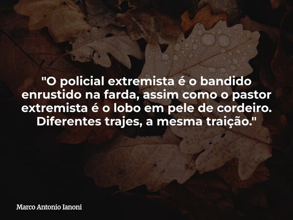 "O policial extremista é o bandido enrustido na farda, assim como o pastor extremista é o lobo em pele de cordeiro. Diferentes trajes, a mesma traição.&quo... Frase de Marco Antonio Ianoni.