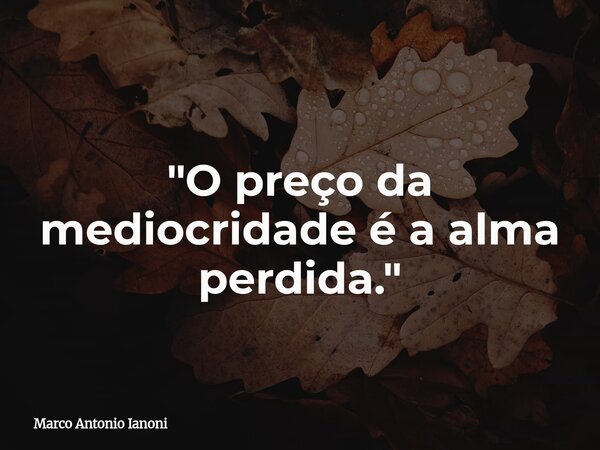 "O preço da mediocridade é a alma perdida."... Frase de Marco Antonio Ianoni.