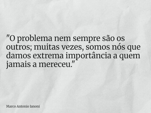 "O problema nem sempre são os outros; muitas vezes, somos nós que damos extrema importância a quem jamais a mereceu."... Frase de Marco Antonio Ianoni.