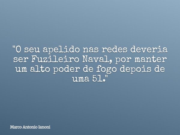 ⁠"O seu apelido nas redes deveria ser Fuzileiro Naval, por manter um alto poder de fogo depois de uma 51."... Frase de Marco Antonio Ianoni.