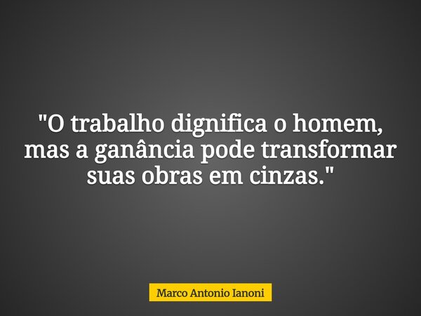"O trabalho dignifica o homem, mas a ganância pode transformar suas obras em cinzas."... Frase de Marco Antonio Ianoni.