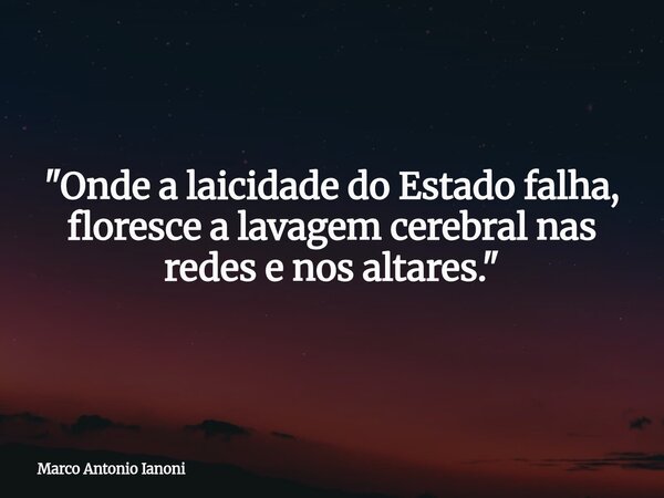 "Onde a laicidade do Estado falha, floresce a lavagem cerebral nas redes e nos altares."... Frase de Marco Antonio Ianoni.