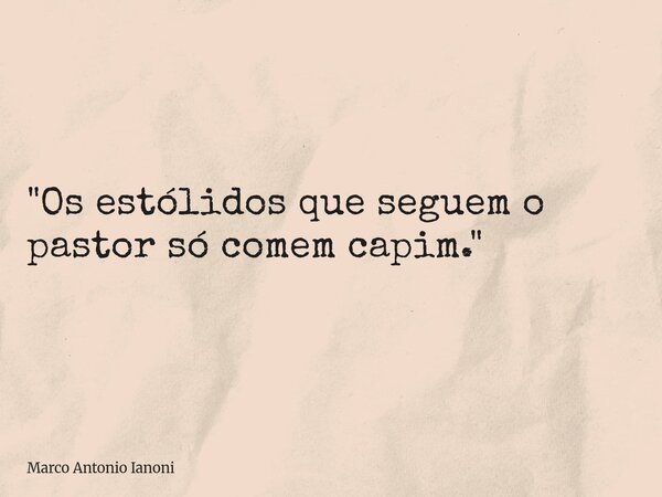 "Os estólidos que seguem o pastor só comem capim."... Frase de Marco Antonio Ianoni.
